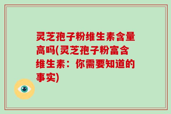 灵芝孢子粉维生素含量高吗(灵芝孢子粉富含维生素：你需要知道的事实)