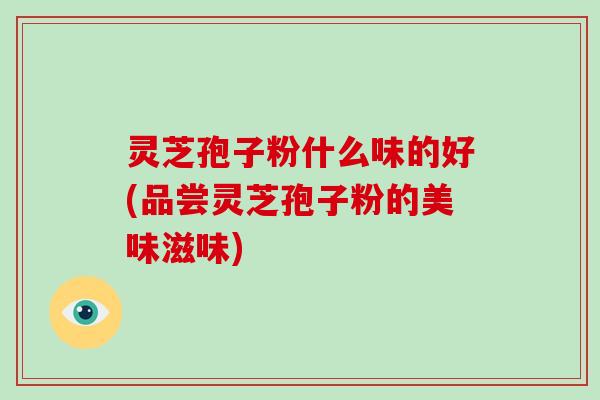 灵芝孢子粉什么味的好(品尝灵芝孢子粉的美味滋味)