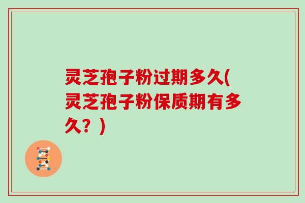 灵芝孢子粉过期多久(灵芝孢子粉保质期有多久？)