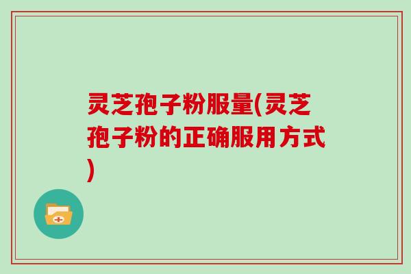灵芝孢子粉服量(灵芝孢子粉的正确服用方式)