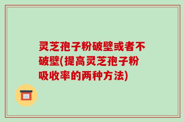 灵芝孢子粉破壁或者不破壁(提高灵芝孢子粉吸收率的两种方法)