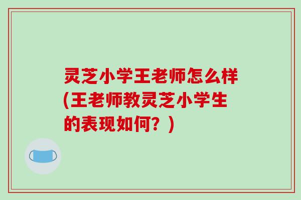 灵芝小学王老师怎么样(王老师教灵芝小学生的表现如何?)