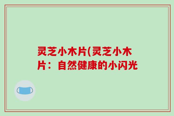 灵芝小木片(灵芝小木片：自然健康的小闪光