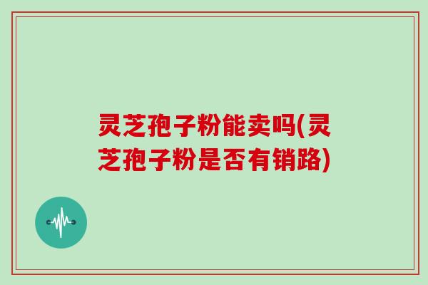 灵芝孢子粉能卖吗(灵芝孢子粉是否有销路)