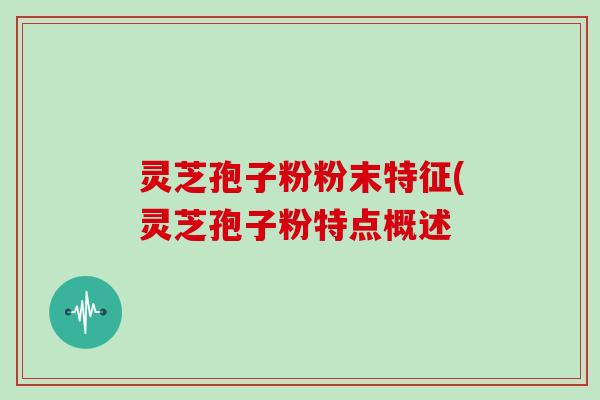 灵芝孢子粉粉末特征(灵芝孢子粉特点概述