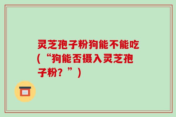 灵芝孢子粉狗能不能吃(“狗能否摄入灵芝孢子粉?”)