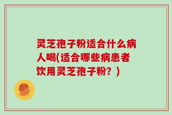 灵芝孢子粉适合什么病人喝(适合哪些病患者饮用灵芝孢子粉?)