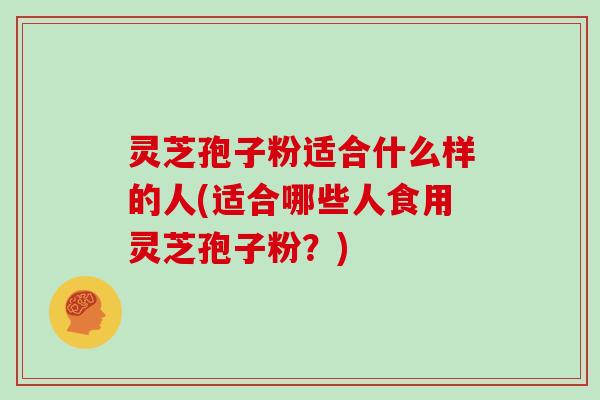 灵芝孢子粉适合什么样的人(适合哪些人食用灵芝孢子粉?)