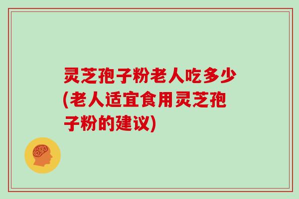 灵芝孢子粉老人吃多少(老人适宜食用灵芝孢子粉的建议)