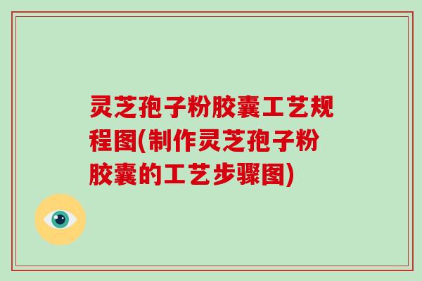 灵芝孢子粉胶囊工艺规程图(制作灵芝孢子粉胶囊的工艺步骤图)