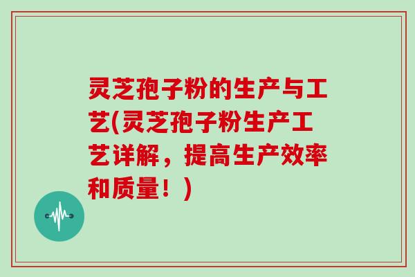 灵芝孢子粉的生产与工艺(灵芝孢子粉生产工艺详解,提高生产效率和质量!)