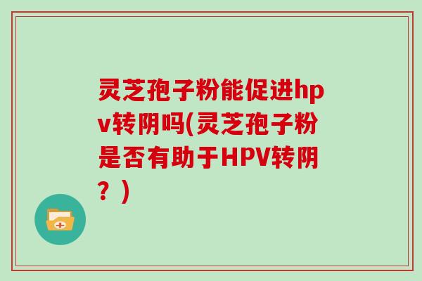 灵芝孢子粉能促进hpv转阴吗(灵芝孢子粉是否有助于HPV转阴？)