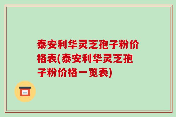 泰安利华灵芝孢子粉价格表(泰安利华灵芝孢子粉价格一览表)