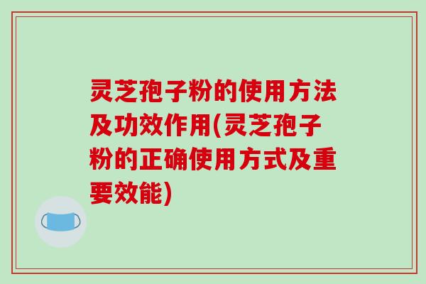 灵芝孢子粉的使用方法及功效作用(灵芝孢子粉的正确使用方式及重要效能)