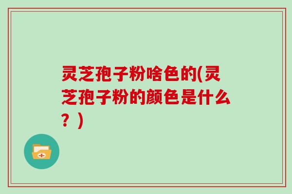灵芝孢子粉啥色的(灵芝孢子粉的颜色是什么?)