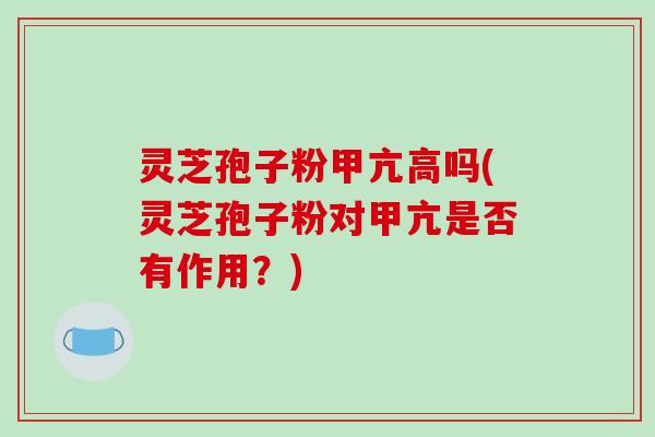 灵芝孢子粉甲亢高吗(灵芝孢子粉对甲亢是否有作用?)