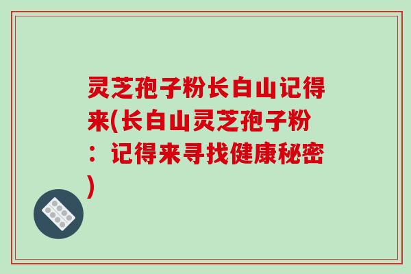 灵芝孢子粉长白山记得来(长白山灵芝孢子粉:记得来寻找健康秘密)