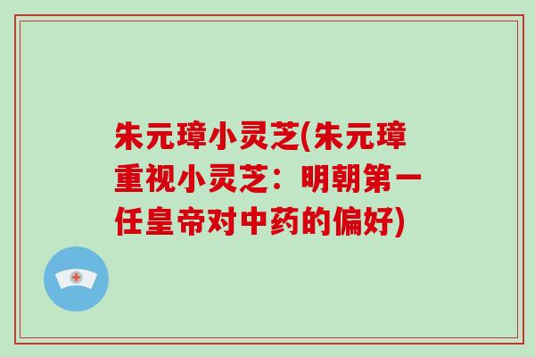 朱元璋小灵芝(朱元璋重视小灵芝:明朝第一任皇帝对中药的偏好)