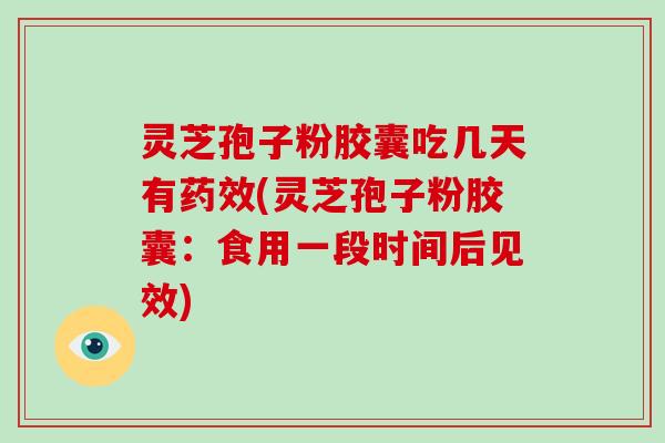 灵芝孢子粉胶囊吃几天有药效(灵芝孢子粉胶囊:食用一段时间后见效)