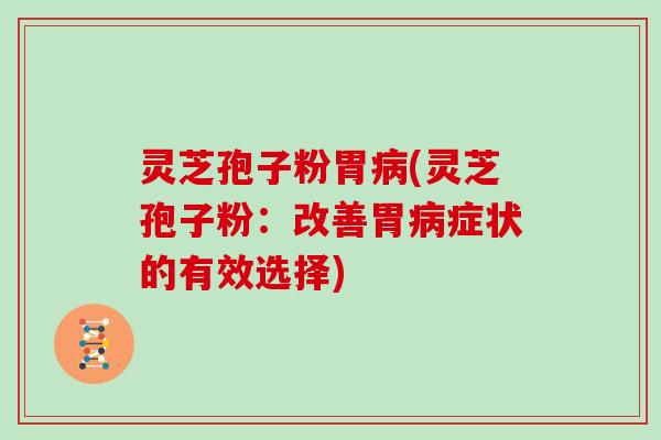 灵芝孢子粉胃病(灵芝孢子粉:改善胃病症状的有效选择)