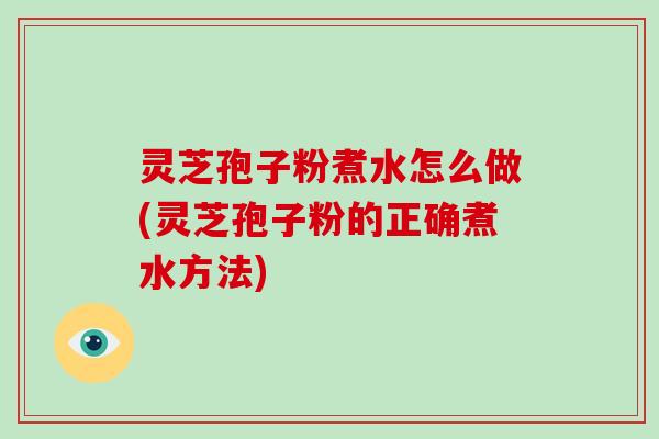 灵芝孢子粉煮水怎么做(灵芝孢子粉的正确煮水方法)