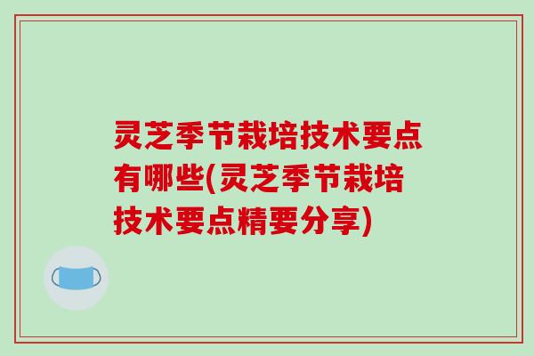 灵芝季节栽培技术要点有哪些(灵芝季节栽培技术要点精要分享)