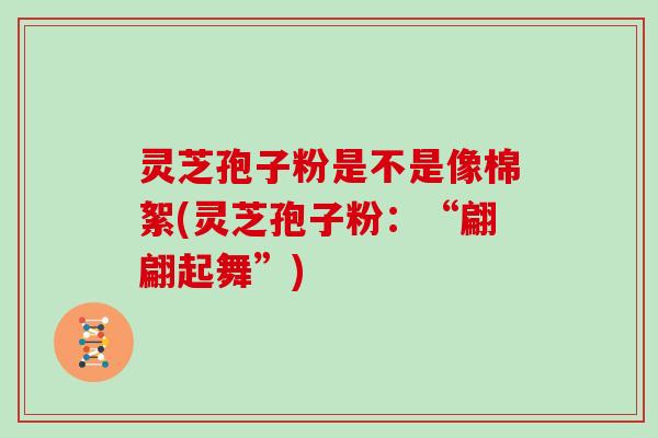 灵芝孢子粉是不是像棉絮(灵芝孢子粉:“翩翩起舞”)
