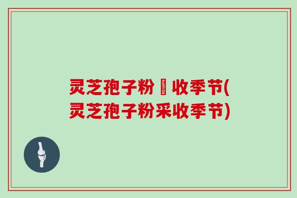 灵芝孢子粉釆收季节(灵芝孢子粉采收季节)