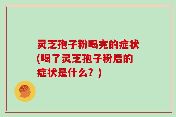 灵芝孢子粉喝完的症状(喝了灵芝孢子粉后的症状是什么？)