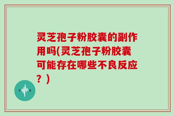 灵芝孢子粉胶囊的副作用吗(灵芝孢子粉胶囊可能存在哪些不良反应?)