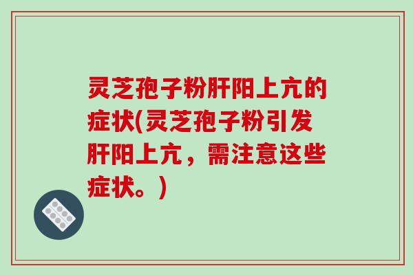 灵芝孢子粉肝阳上亢的症状(灵芝孢子粉引发肝阳上亢,需注意这些症状。)