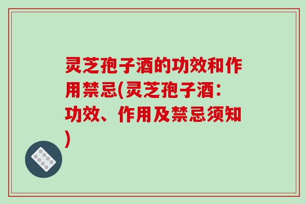 灵芝孢子酒的功效和作用禁忌(灵芝孢子酒:功效、作用及禁忌须知)