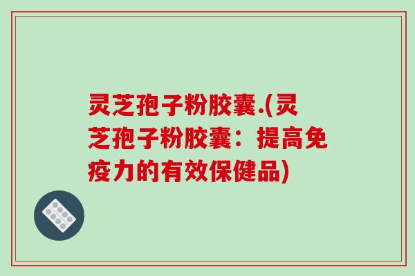 灵芝孢子粉胶囊.(灵芝孢子粉胶囊:提高免疫力的有效保健品)
