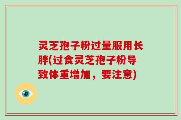 灵芝孢子粉过量服用长胖(过食灵芝孢子粉导致体重增加,要注意)