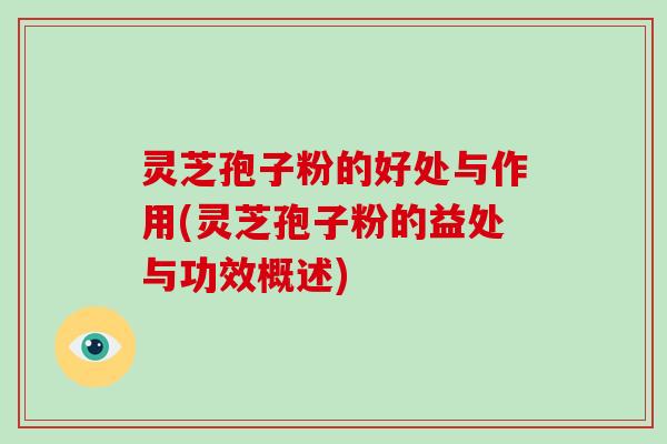 灵芝孢子粉的好处与作用(灵芝孢子粉的益处与功效概述)