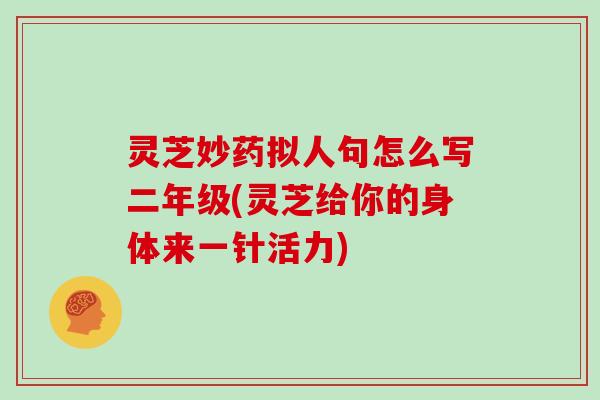 灵芝妙药拟人句怎么写二年级(灵芝给你的身体来一针活力)