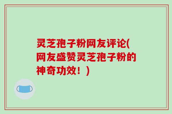 灵芝孢子粉网友评论(网友盛赞灵芝孢子粉的神奇功效！)