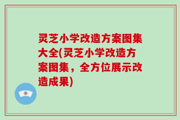 灵芝小学改造方案图集大全(灵芝小学改造方案图集,全方位展示改造成果)