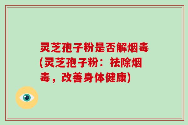 灵芝孢子粉是否解烟毒(灵芝孢子粉:祛除烟毒,改善身体健康)
