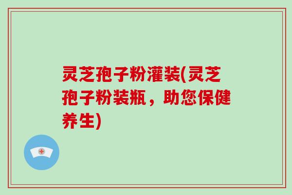 灵芝孢子粉灌装(灵芝孢子粉装瓶，助您保健养生)