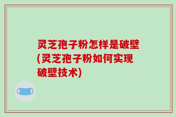 灵芝孢子粉怎样是破壁(灵芝孢子粉如何实现破壁技术)