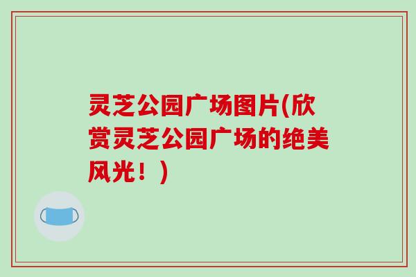 灵芝公园广场图片(欣赏灵芝公园广场的绝美风光！)
