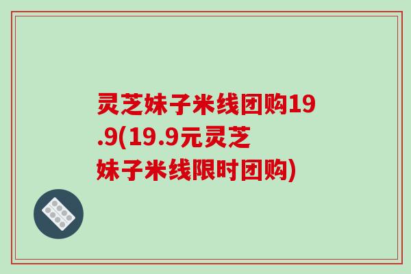 灵芝妹子米线团购19.9(19.9元灵芝妹子米线限时团购)