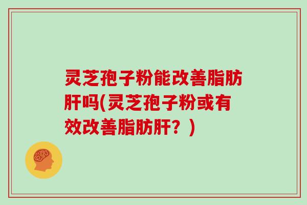 灵芝孢子粉能改善脂肪肝吗(灵芝孢子粉或有效改善脂肪肝?)