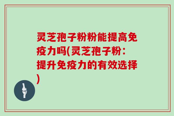 灵芝孢子粉粉能提高免疫力吗(灵芝孢子粉:提升免疫力的有效选择)