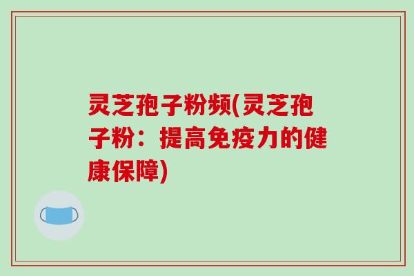 灵芝孢子粉频(灵芝孢子粉：提高免疫力的健康保障)