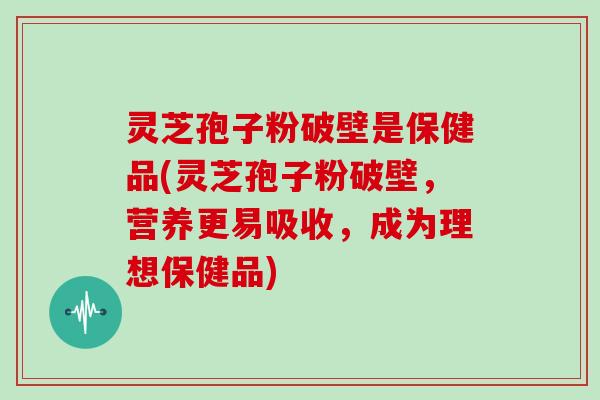 灵芝孢子粉破壁是保健品(灵芝孢子粉破壁,营养更易吸收,成为理想保健品)