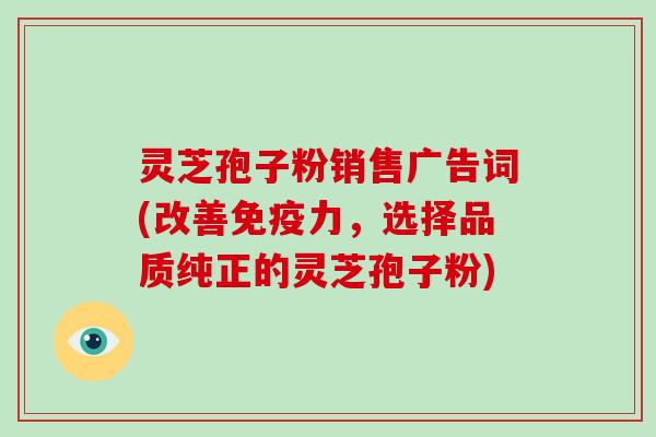 灵芝孢子粉销售广告词(改善免疫力，选择品质纯正的灵芝孢子粉)