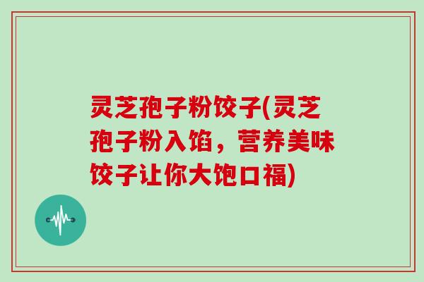 灵芝孢子粉饺子(灵芝孢子粉入馅,营养美味饺子让你大饱口福)