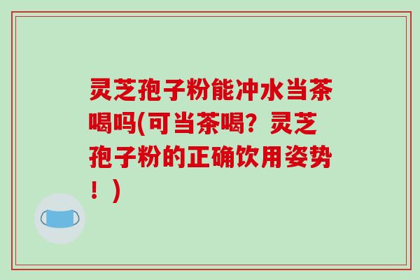 灵芝孢子粉能冲水当茶喝吗(可当茶喝?灵芝孢子粉的正确饮用姿势!)